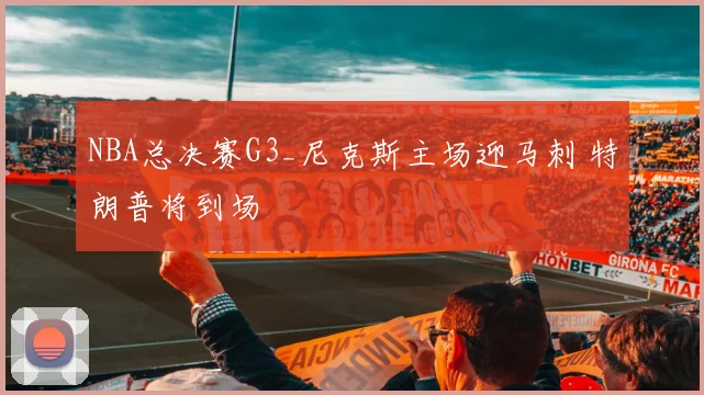 NBA总决赛G3_尼克斯主场迎马刺 特朗普将到场