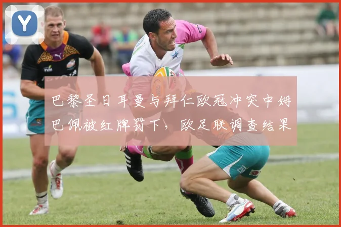 巴黎圣日耳曼与拜仁欧冠冲突中姆巴佩被红牌罚下，欧足联调查结果何时出炉？